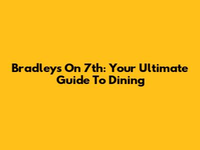 Bradley's On 7th: Your Ultimate Guide To Dining