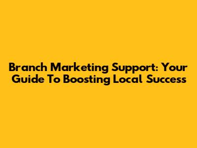 Branch Marketing Support: Your Guide To Boosting Local Success