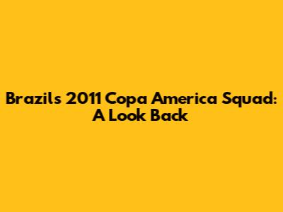 Brazil's 2011 Copa America Squad: A Look Back