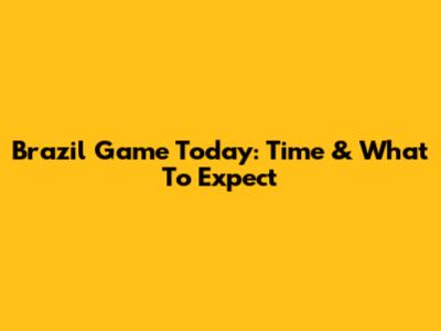 Brazil Game Today: Time & What To Expect