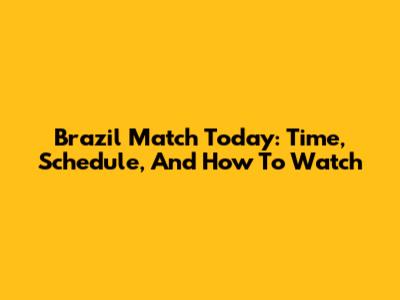 Brazil Match Today: Time, Schedule, And How To Watch