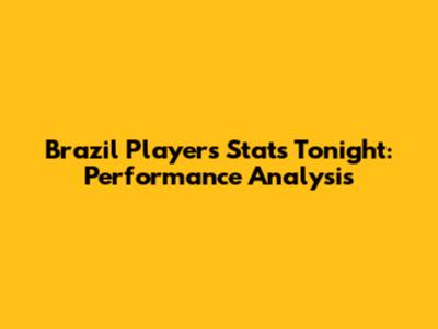 Brazil Players Stats Tonight: Performance Analysis
