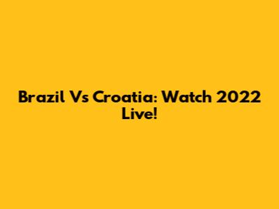 Brazil Vs Croatia: Watch 2022 Live!