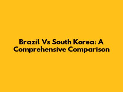 Brazil Vs South Korea: A Comprehensive Comparison