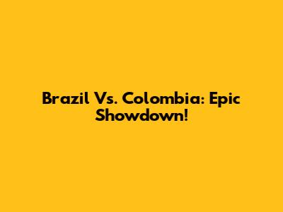 Brazil Vs. Colombia: Epic Showdown!