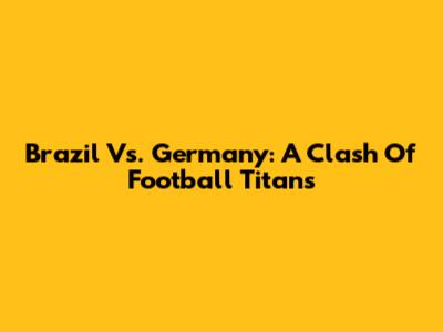 Brazil Vs. Germany: A Clash Of Football Titans