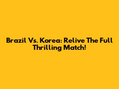 Brazil Vs. Korea: Relive The Full Thrilling Match!