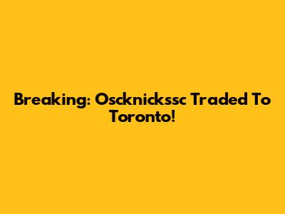 Breaking: Oscknickssc Traded To Toronto!