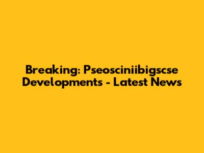 Breaking: Pseosciniibigscse Developments - Latest News