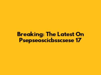 Breaking: The Latest On Psepseoscicbsscsese 17