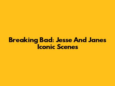 Breaking Bad: Jesse And Jane's Iconic Scenes
