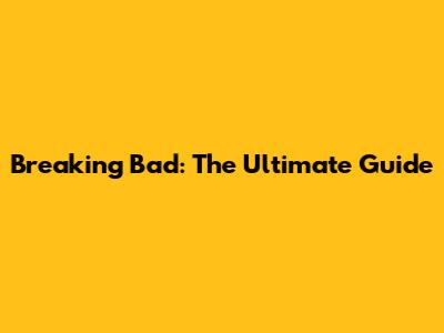 Breaking Bad: The Ultimate Guide