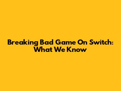 Breaking Bad Game On Switch: What We Know
