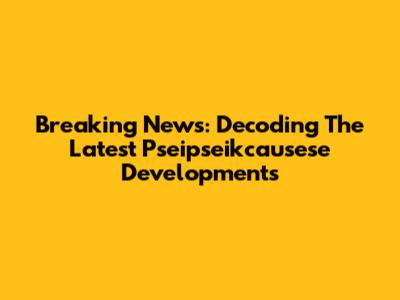 Breaking News: Decoding The Latest Pseipseikcausese Developments