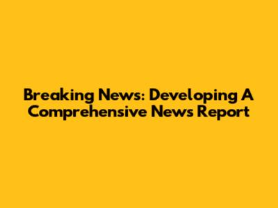 Breaking News: Developing A Comprehensive News Report