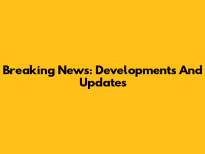 Breaking News: Developments And Updates