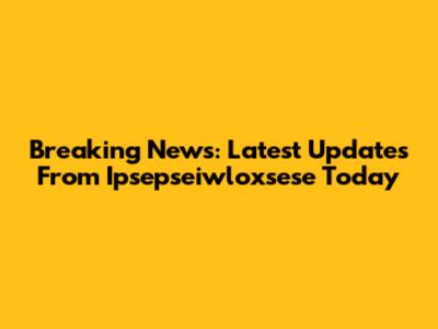 Breaking News: Latest Updates From Ipsepseiwloxsese Today
