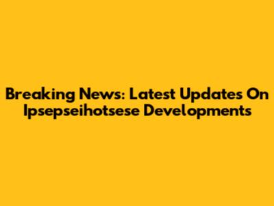 Breaking News: Latest Updates On Ipsepseihotsese Developments