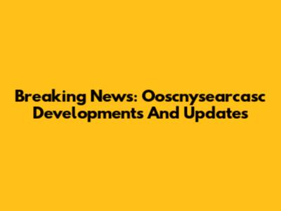 Breaking News: Ooscnysearcasc Developments And Updates