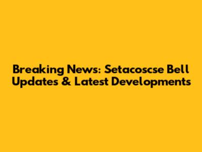Breaking News: Setacoscse Bell Updates & Latest Developments