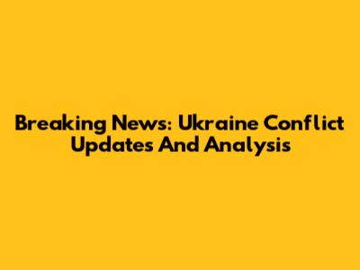 Breaking News: Ukraine Conflict Updates And Analysis