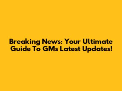 Breaking News: Your Ultimate Guide To GM's Latest Updates!