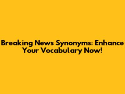 Breaking News Synonyms: Enhance Your Vocabulary Now!
