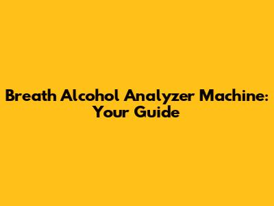 Breath Alcohol Analyzer Machine: Your Guide