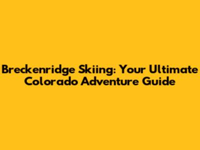 Breckenridge Skiing: Your Ultimate Colorado Adventure Guide