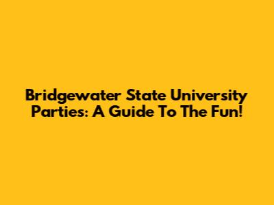 Bridgewater State University Parties: A Guide To The Fun!