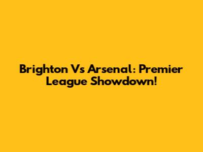 Brighton Vs Arsenal: Premier League Showdown!