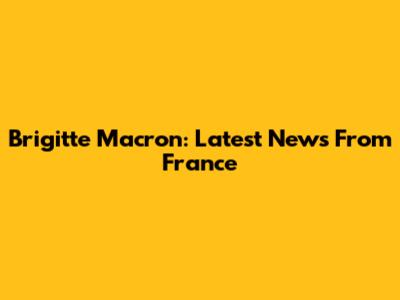 Brigitte Macron: Latest News From France