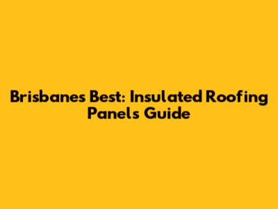 Brisbane's Best: Insulated Roofing Panels Guide