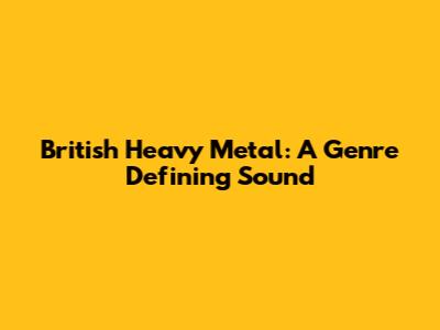 British Heavy Metal: A Genre Defining Sound