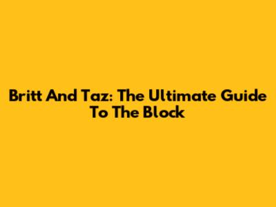 Britt And Taz: The Ultimate Guide To The Block