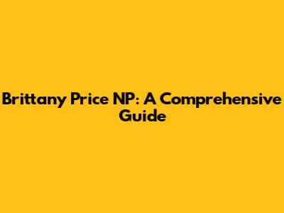 Brittany Price NP: A Comprehensive Guide