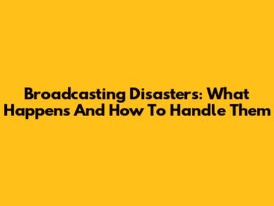 Broadcasting Disasters: What Happens And How To Handle Them