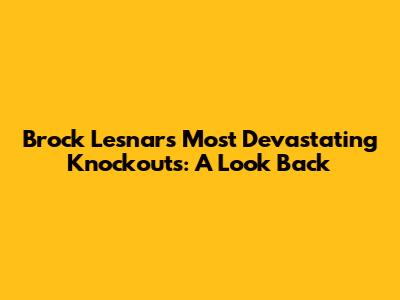 Brock Lesnar's Most Devastating Knockouts: A Look Back