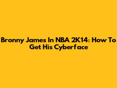 Bronny James In NBA 2K14: How To Get His Cyberface