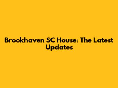 Brookhaven SC House: The Latest Updates