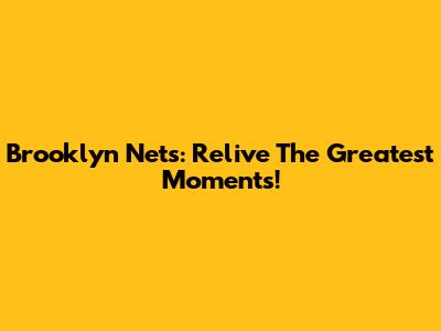 Brooklyn Nets: Relive The Greatest Moments!