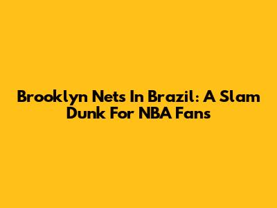 Brooklyn Nets In Brazil: A Slam Dunk For NBA Fans