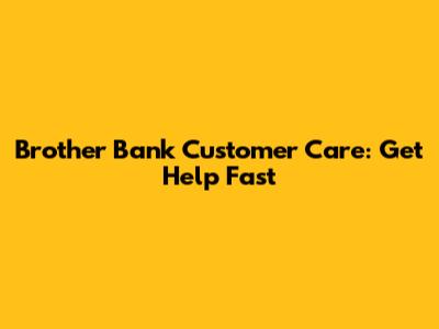 Brother Bank Customer Care: Get Help Fast