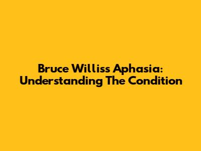 Bruce Willis's Aphasia: Understanding The Condition