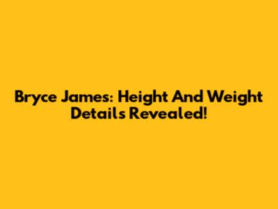 Bryce James: Height And Weight Details Revealed!