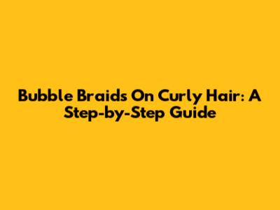 Bubble Braids On Curly Hair: A Step-by-Step Guide