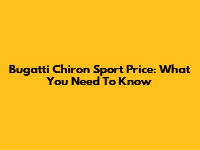 Bugatti Chiron Sport Price: What You Need To Know