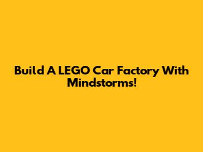 Build A LEGO Car Factory With Mindstorms!