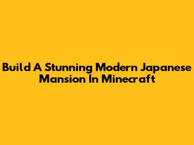 Build A Stunning Modern Japanese Mansion In Minecraft