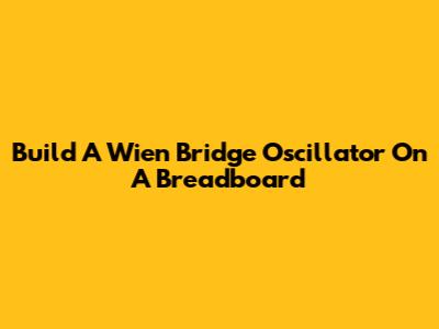 Build A Wien Bridge Oscillator On A Breadboard
